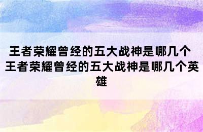 王者荣耀曾经的五大战神是哪几个 王者荣耀曾经的五大战神是哪几个英雄